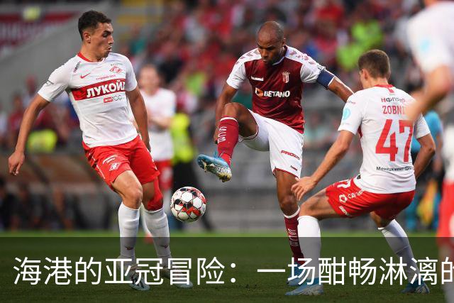 海港的亚冠冒险：一场酣畅淋漓的6-4狂欢